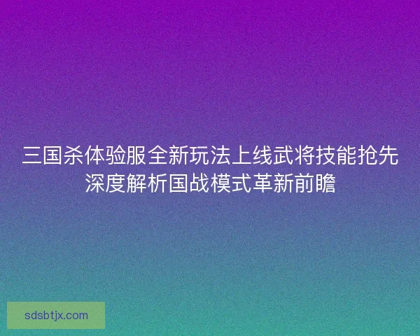 三国杀体验服全新玩法上线武将技能抢先深度解析国战模式革新前瞻 三国杀体验服全新玩法上线武将技能抢先深度解析国战模式革新前瞻