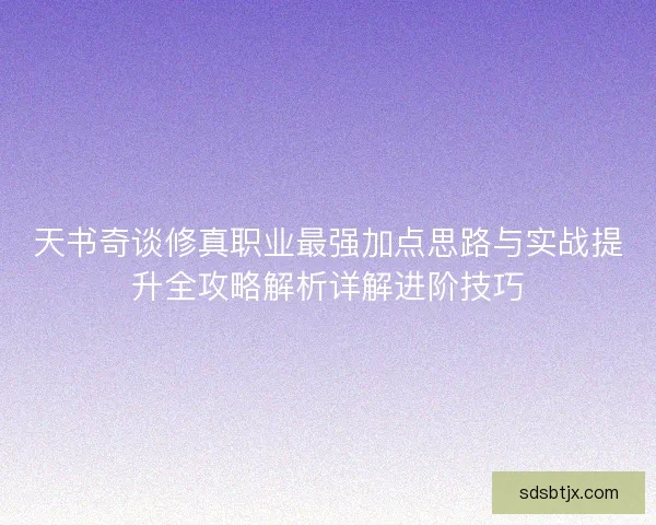 天书奇谈修真职业最强加点思路与实战提升全攻略解析详解进阶技巧