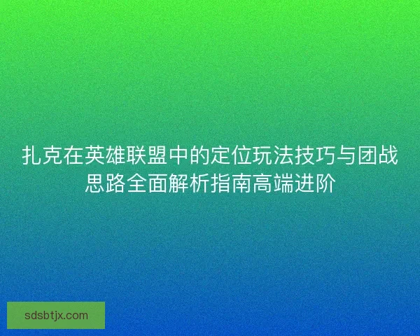 扎克在英雄联盟中的定位玩法技巧与团战思路全面解析指南高端进阶
