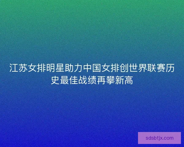 江苏女排明星助力中国女排创世界联赛历史最佳战绩再攀新高 江苏女排明星助力中国女排创世界联赛历史最佳战绩再攀新高