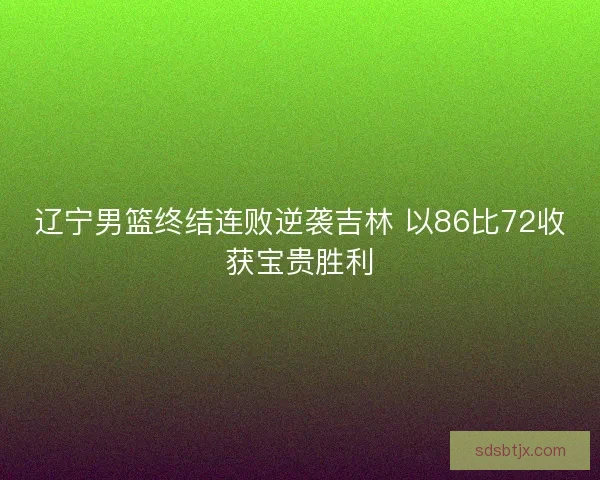 辽宁男篮终结连败逆袭吉林 以86比72收获宝贵胜利 辽宁男篮终结连败逆袭吉林 以86比72收获宝贵胜利