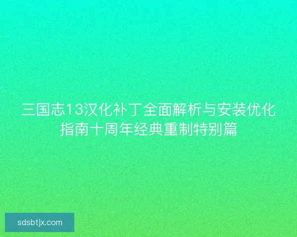 三国志13汉化补丁全面解析与安装优化指南十周年经典重制特别篇 三国志13汉化补丁全面解析与安装优化指南十周年经典重制特别篇