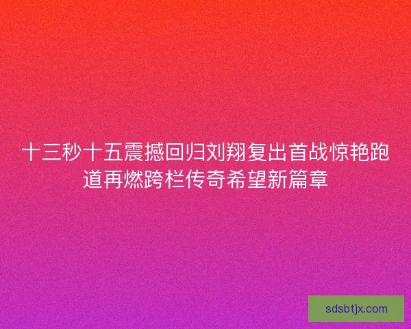 十三秒十五震撼回归刘翔复出首战惊艳跑道再燃跨栏传奇希望新篇章