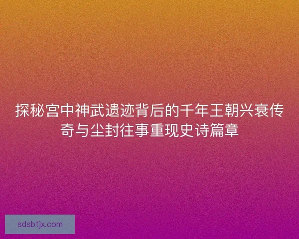 探秘宫中神武遗迹背后的千年王朝兴衰传奇与尘封往事重现史诗篇章 探秘宫中神武遗迹背后的千年王朝兴衰传奇与尘封往事重现史诗篇章