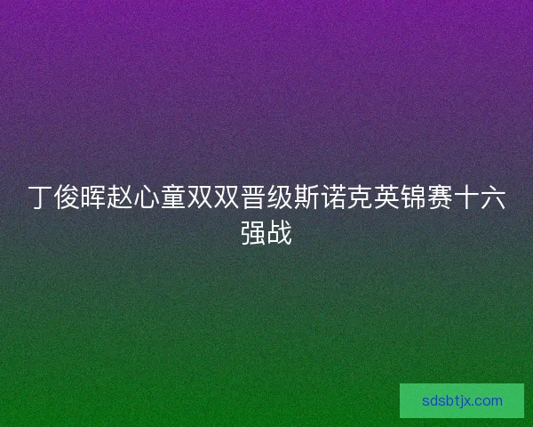丁俊晖赵心童双双晋级斯诺克英锦赛十六强战 丁俊晖赵心童双双晋级斯诺克英锦赛十六强战