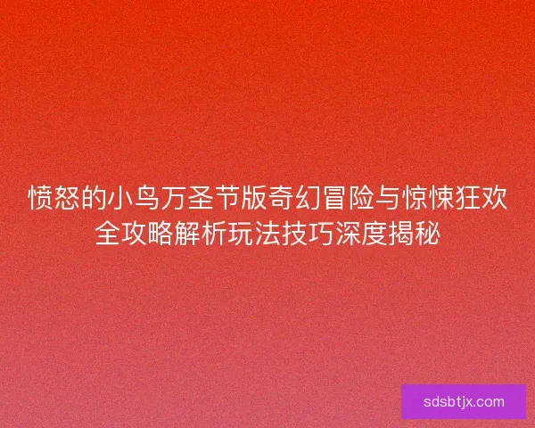 愤怒的小鸟万圣节版奇幻冒险与惊悚狂欢全攻略解析玩法技巧深度揭秘 愤怒的小鸟万圣节版奇幻冒险与惊悚狂欢全攻略解析玩法技巧深度揭秘